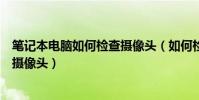 筆記本電腦如何檢查攝像頭(如何檢測自己筆記本電腦安裝攝像頭)