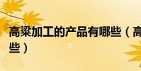 高粱加工的產品有哪些(高粱的加工產品有哪些)