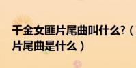 千金女匪片尾曲叫什么?(千金女賊片頭曲和片尾曲是什么)