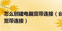 怎么創建電腦寬帶連接(臺式電腦上怎么創建寬帶連接)