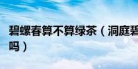 碧螺春算不算綠茶(洞庭碧螺春到底屬于綠茶嗎)