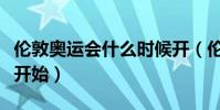 倫敦奧運會什么時候開(倫敦奧運會什么時候開始)