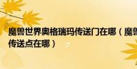 魔獸世界奧格瑞瑪傳送門在哪(魔獸世界在奧格瑞瑪翡翠林傳送點在哪)