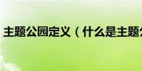 主題公園定義(什么是主題公園的主題定位)