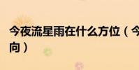 今夜流星雨在什么方位(今夜流星雨在什么方向)