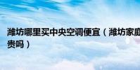 濰坊哪里買中央空調便宜(濰坊家庭裝中央空調怎么樣,價格貴嗎)