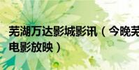 蕪湖萬達影城影訊(今晚蕪湖萬達電影院哪些電影放映)