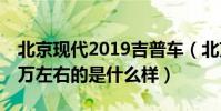 北京現代2019吉普車(北京現代吉普汽車10萬左右的是什么樣)