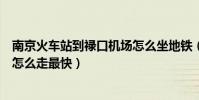 南京火車站到祿口機場怎么坐地鐵(南京火車站到祿口機場怎么走最快)