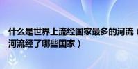 什么是世界上流經國家最多的河流(世界上流經國家最多的河流經了哪些國家)