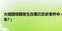 火燒圓明園發生在哪次歷史事件中(火燒圓明園發生在哪一年?)