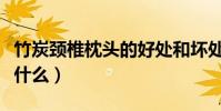 竹炭頸椎枕頭的好處和壞處(竹炭枕的優點是什么)