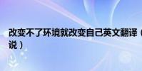 改變不了環境就改變自己英文翻譯(改變自己英文翻譯怎么說)