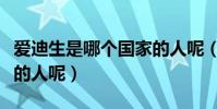 愛迪生是哪個國家的人呢(愛迪生是哪個國家的人呢)
