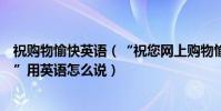 祝購物愉快英語(“祝您網上購物愉快”和“祝您購物愉快”用英語怎么說)