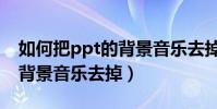 如何把ppt的背景音樂去掉(如何將ppt中的背景音樂去掉)