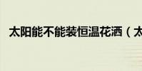 太陽能不能裝恒溫花灑(太陽花灑怎么樣)
