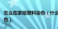 怎么在家給塑料染色(什么東西適合給塑料染色)