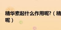 精華素起什么作用呢?(精華素的作用是什么呢)
