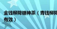 金錢柳降糖神茶(青錢柳降糖神茶是不是真的有效)