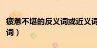 疲憊不堪的反義詞或近義詞(疲憊不堪的反義詞)