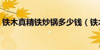 鐵木真精鐵炒鍋多少錢(鐵木真炒鍋怎么樣)