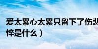 愛太累心太累只留下了傷悲(愛的太累心已憔悴是什么)