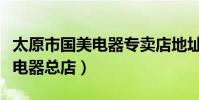 太原市國美電器專賣店地址查詢(太原市國美電器總店)