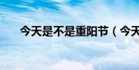 今天是不是重陽節(今天是重陽節嗎)