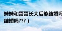 妹妹和哥哥長大后能結婚嗎(哥哥可以和妹妹結婚嗎???)