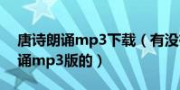 唐詩朗誦mp3下載(有沒有唐詩三百首的朗誦mp3版的)