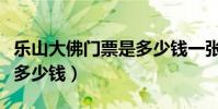 樂山大佛門票是多少錢一張(樂山大佛門票是多少錢)