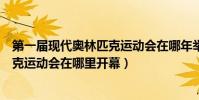第一屆現代奧林匹克運動會在哪年舉辦(第一屆現代奧林匹克運動會在哪里開幕)