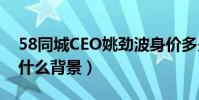 58同城CEO姚勁波身價多少(其老婆王心怡什么背景)