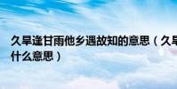 久旱逢甘雨他鄉遇故知的意思(久旱逢甘霖他鄉遇故知是說什么意思)