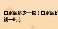 白水泥多少一包(白水泥價格如何白水泥多少錢一噸)
