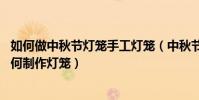 如何做中秋節燈籠手工燈籠(中秋節手工燈籠的制作方法,如何制作燈籠)