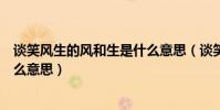 談笑風生的風和生是什么意思(談笑風生的生什么意思是什么意思)