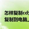 怎樣復制cd光盤數據到電腦（怎樣把CD光盤復制到電腦上）