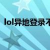 lol異地登錄不了（lol異地怎么登陸不上去）