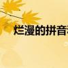 爛漫的拼音和字義（爛漫的拼音是什么）