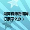 湖南省博物館網上預約沒票了怎么辦（湖南省博物館網上沒訂票怎么辦）