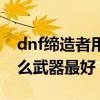 dnf締造者用什么武器最好（dnf締造者用什么武器最好）