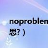 noproblem是短語嗎（noproblem什么意思?）