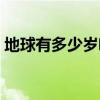 地球有多少歲啦（有人知到地球有多少歲嗎）