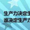 生產力決定生產關系是（生產力決定生產關系誰決定生產力）