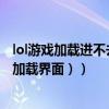 lol游戲加載進不去怎么回事（LOL無法進入游戲（無法進入加載界面））
