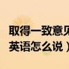 取得一致意見用英語怎么說（達成一致意見用英語怎么說）