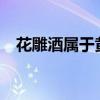 花雕酒屬于黃酒嗎（花雕酒屬于黃酒嘛?）