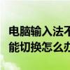 電腦輸入法不能切換了怎么辦（電腦輸入法不能切換怎么辦）